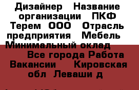 Дизайнер › Название организации ­ ПКФ Терем, ООО › Отрасль предприятия ­ Мебель › Минимальный оклад ­ 23 000 - Все города Работа » Вакансии   . Кировская обл.,Леваши д.